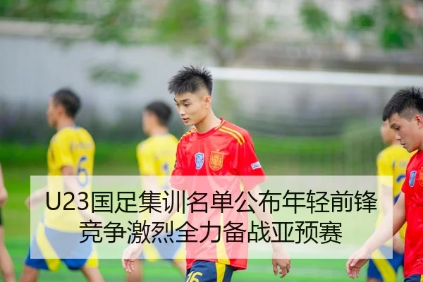 U23国足集训名单公布年轻前锋竞争激烈全力备战亚预赛
